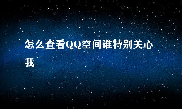 怎么查看QQ空间谁特别关心我