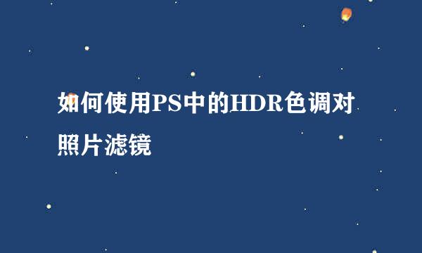 如何使用PS中的HDR色调对照片滤镜