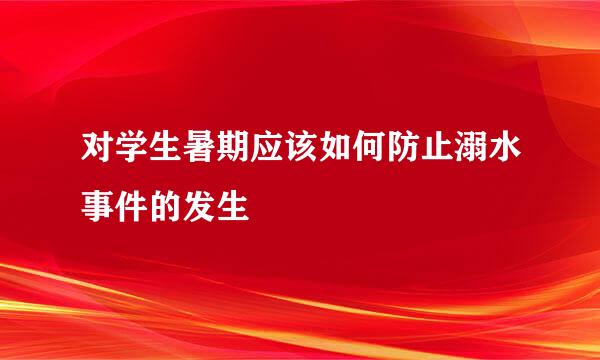 对学生暑期应该如何防止溺水事件的发生