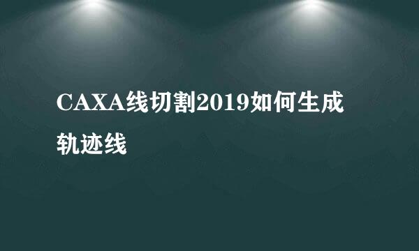 CAXA线切割2019如何生成轨迹线