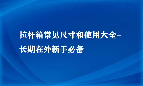 拉杆箱常见尺寸和使用大全-长期在外新手必备