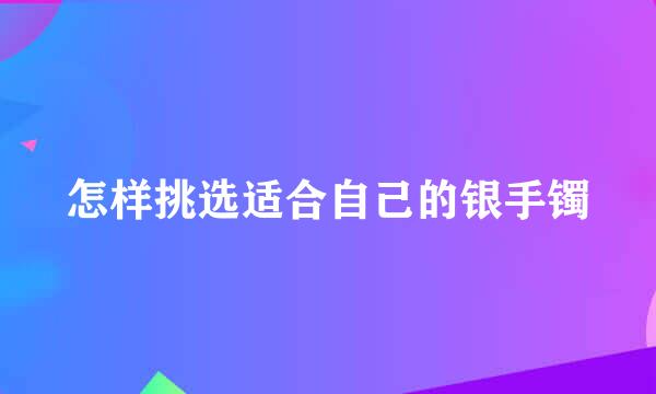 怎样挑选适合自己的银手镯