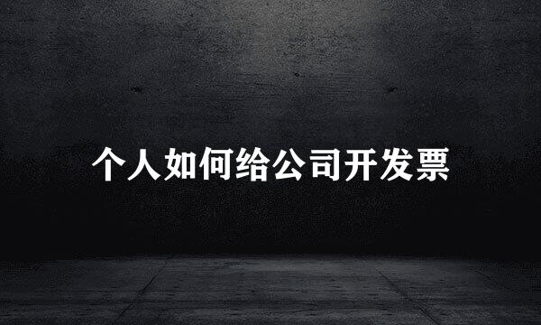 个人如何给公司开发票