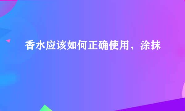 香水应该如何正确使用，涂抹