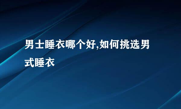 男士睡衣哪个好,如何挑选男式睡衣