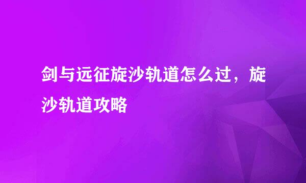 剑与远征旋沙轨道怎么过，旋沙轨道攻略