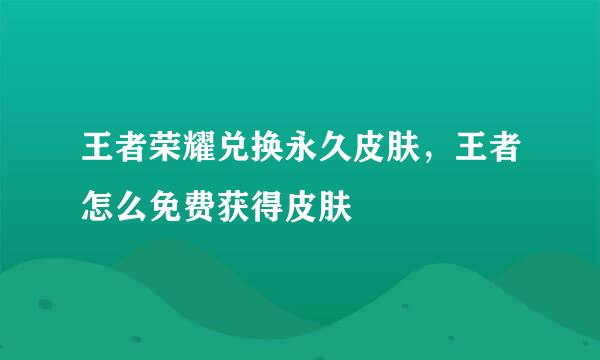王者荣耀兑换永久皮肤，王者怎么免费获得皮肤