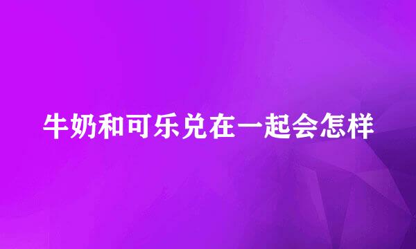 牛奶和可乐兑在一起会怎样