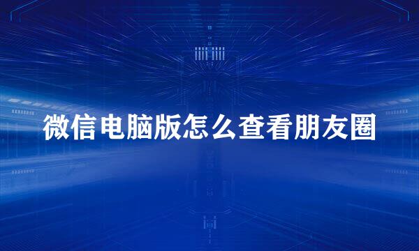 微信电脑版怎么查看朋友圈