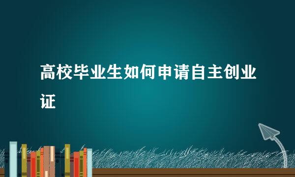 高校毕业生如何申请自主创业证