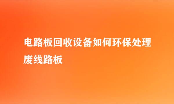 电路板回收设备如何环保处理废线路板