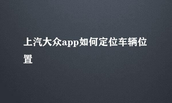 上汽大众app如何定位车辆位置