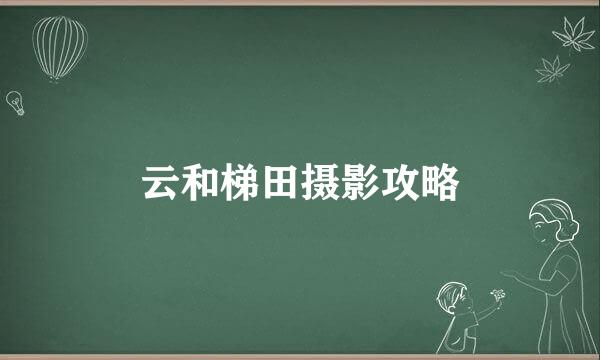 云和梯田摄影攻略