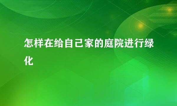 怎样在给自己家的庭院进行绿化