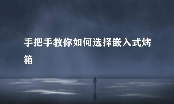 手把手教你如何选择嵌入式烤箱