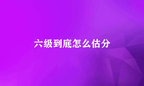 六级到底怎么估分