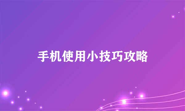 手机使用小技巧攻略