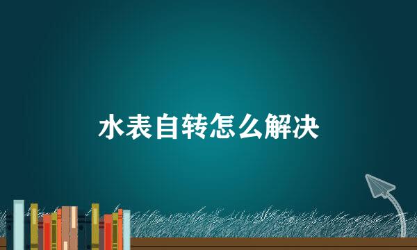 水表自转怎么解决