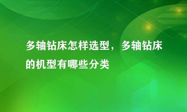 多轴钻床怎样选型，多轴钻床的机型有哪些分类
