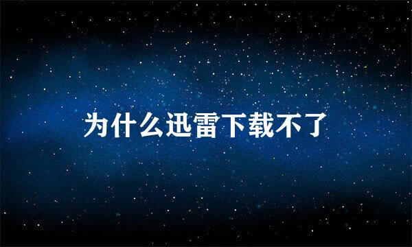 为什么迅雷下载不了