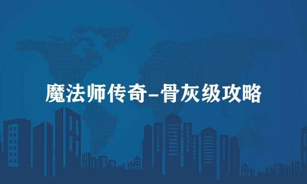 魔法师传奇-骨灰级攻略