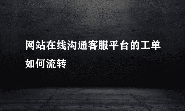网站在线沟通客服平台的工单如何流转