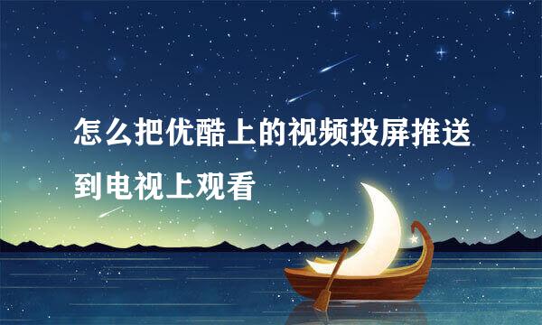 怎么把优酷上的视频投屏推送到电视上观看