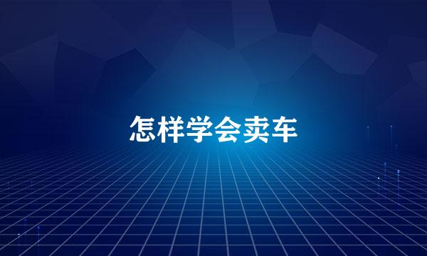 怎样学会卖车