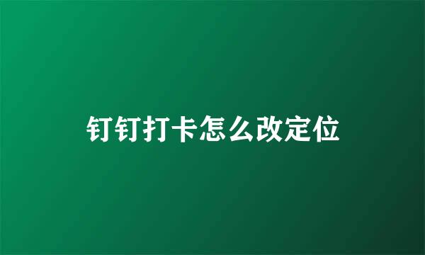 钉钉打卡怎么改定位