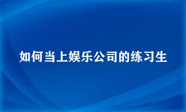 如何当上娱乐公司的练习生