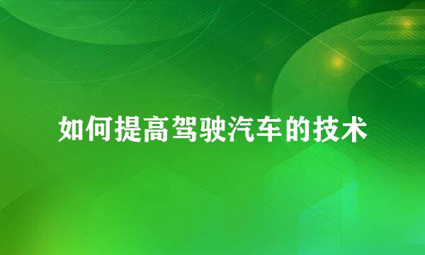 如何提高驾驶汽车的技术