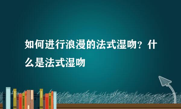 如何进行浪漫的法式湿吻？什么是法式湿吻