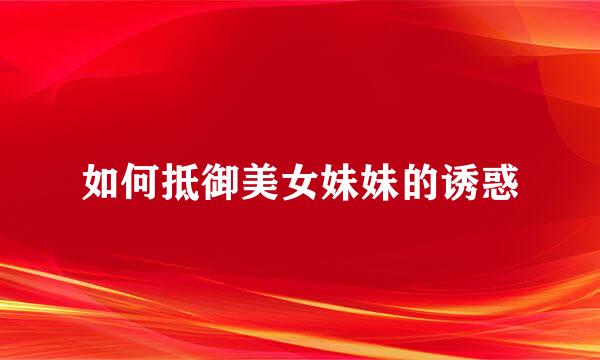如何抵御美女妹妹的诱惑