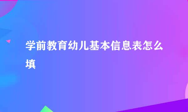 学前教育幼儿基本信息表怎么填