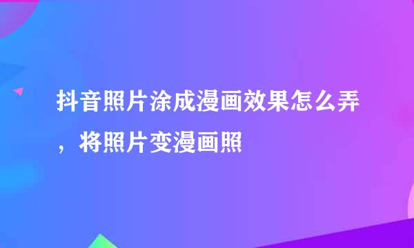 抖音照片涂成漫画效果怎么弄，将照片变漫画照