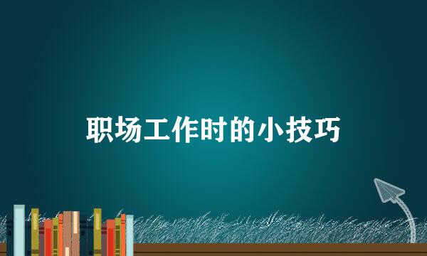 职场工作时的小技巧
