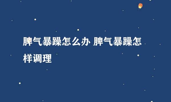 脾气暴躁怎么办 脾气暴躁怎样调理