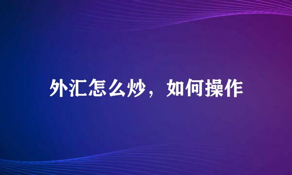 外汇怎么炒，如何操作