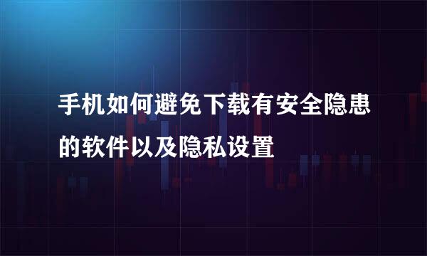 手机如何避免下载有安全隐患的软件以及隐私设置