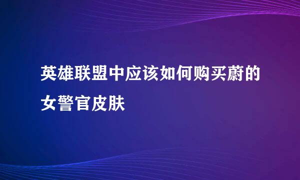 英雄联盟中应该如何购买蔚的女警官皮肤