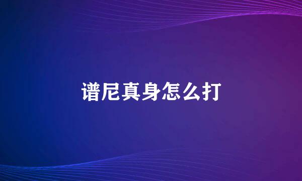 谱尼真身怎么打