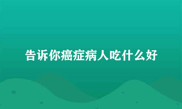 告诉你癌症病人吃什么好
