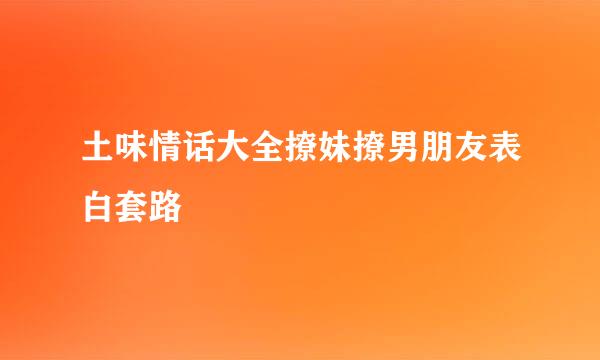 土味情话大全撩妹撩男朋友表白套路