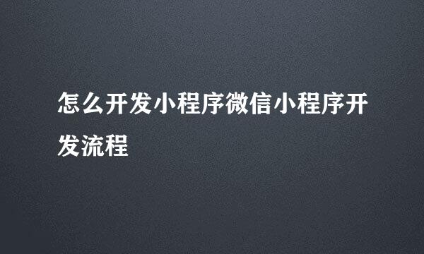 怎么开发小程序微信小程序开发流程