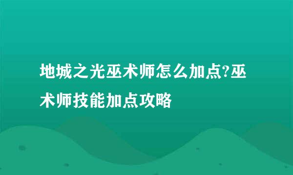 地城之光巫术师怎么加点?巫术师技能加点攻略