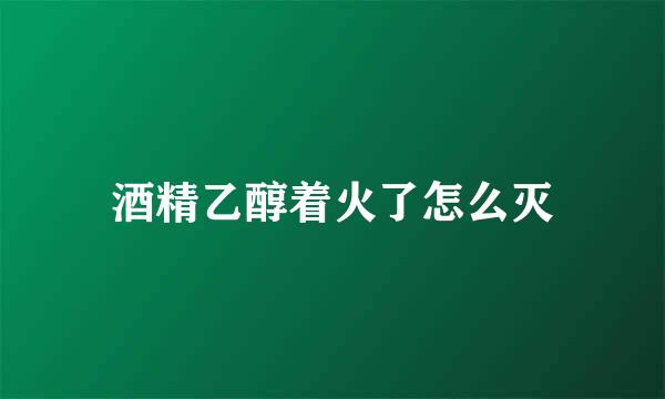 酒精乙醇着火了怎么灭