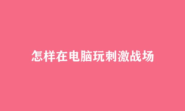 怎样在电脑玩刺激战场