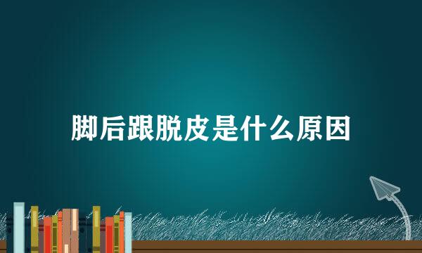 脚后跟脱皮是什么原因