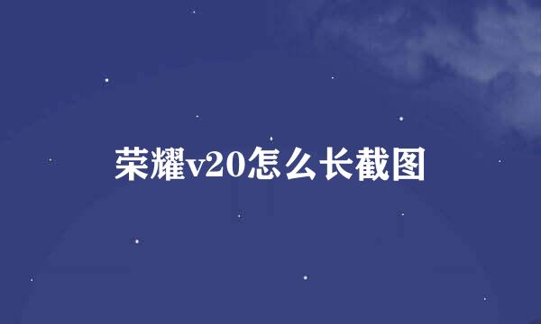 荣耀v20怎么长截图