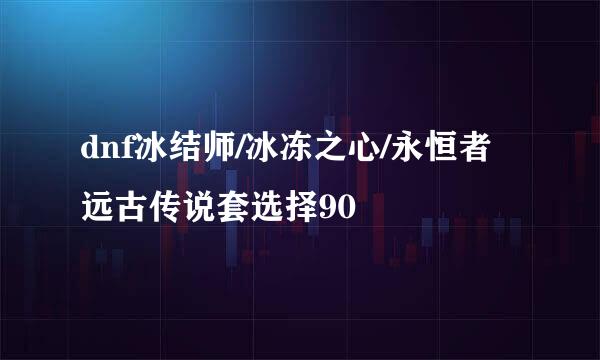 dnf冰结师/冰冻之心/永恒者远古传说套选择90